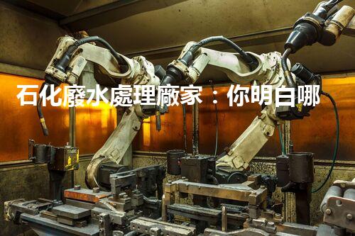 石化廢水處理廠家：你明白哪些不為人知的秘密？